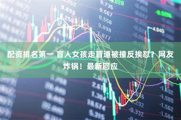 配资排名第一 盲人女孩走盲道被撞反挨怼？网友炸锅！最新回应