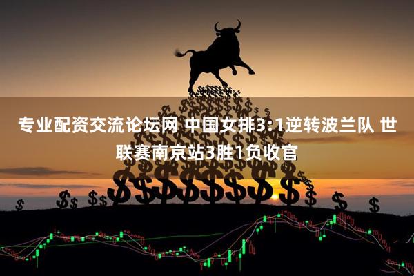 专业配资交流论坛网 中国女排3:1逆转波兰队 世联赛南京站3胜1负收官