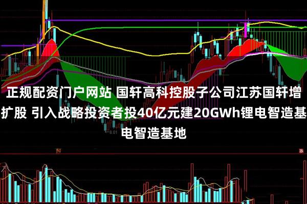 正规配资门户网站 国轩高科控股子公司江苏国轩增资扩股 引入战略投资者投40亿元建20GWh锂电智造基地