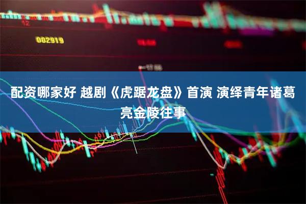 配资哪家好 越剧《虎踞龙盘》首演 演绎青年诸葛亮金陵往事