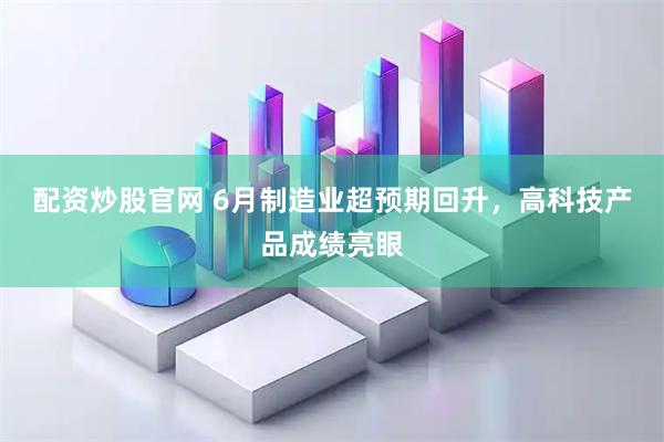 配资炒股官网 6月制造业超预期回升，高科技产品成绩亮眼